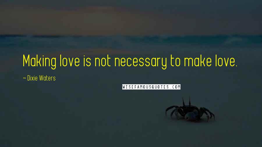 Dixie Waters Quotes: Making love is not necessary to make love.