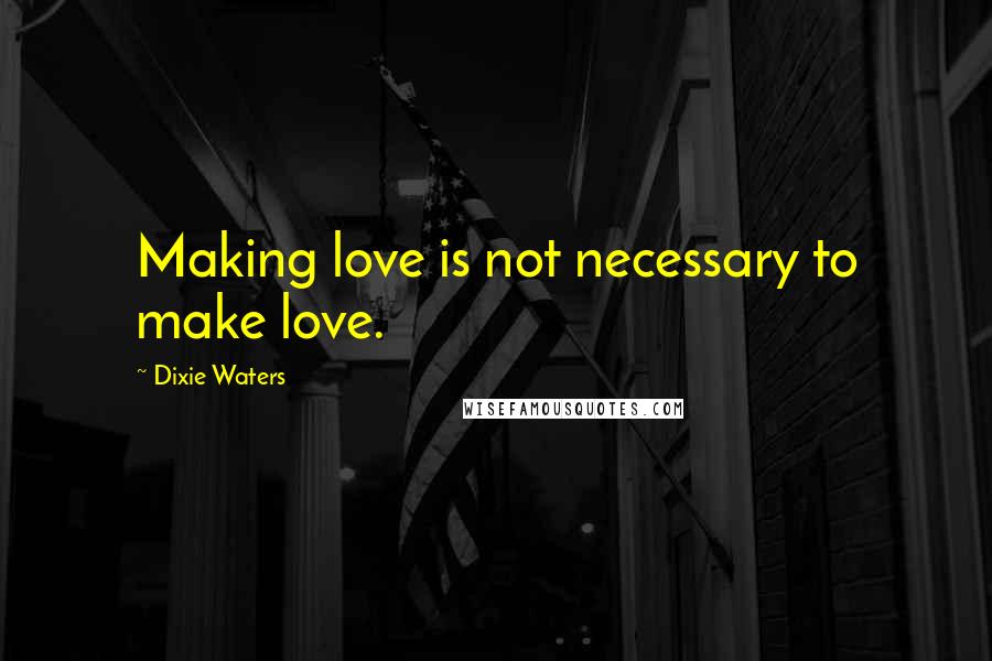 Dixie Waters Quotes: Making love is not necessary to make love.