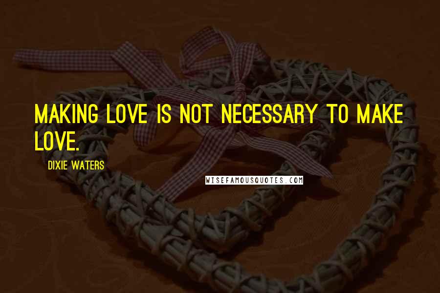 Dixie Waters Quotes: Making love is not necessary to make love.