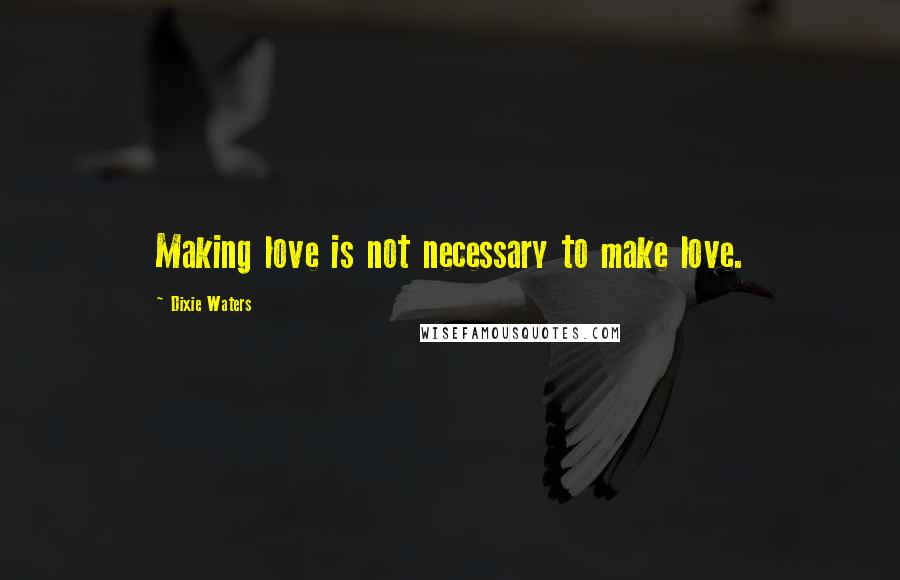 Dixie Waters Quotes: Making love is not necessary to make love.