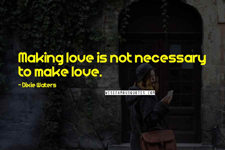 Dixie Waters Quotes: Making love is not necessary to make love.
