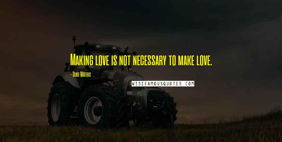 Dixie Waters Quotes: Making love is not necessary to make love.