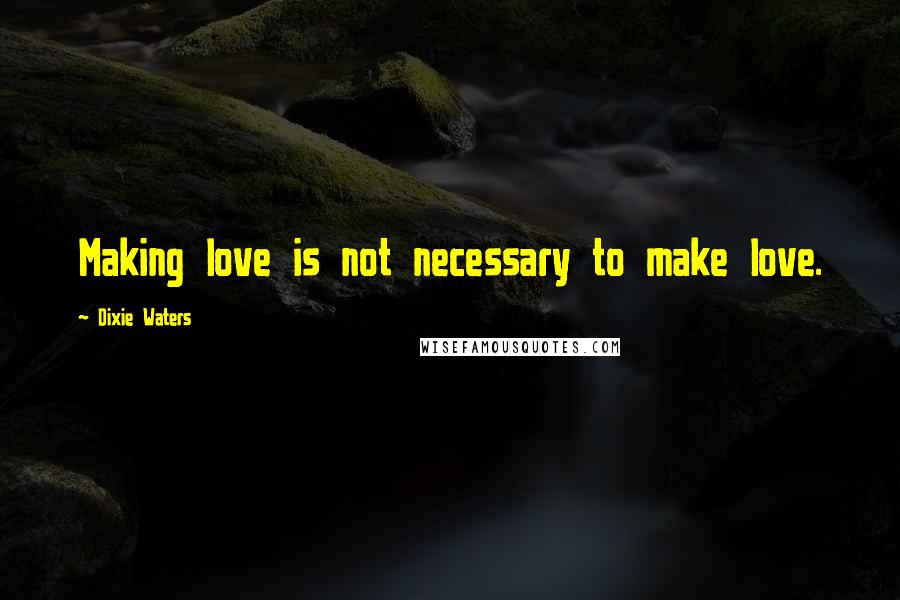 Dixie Waters Quotes: Making love is not necessary to make love.