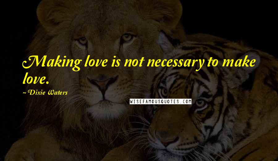 Dixie Waters Quotes: Making love is not necessary to make love.