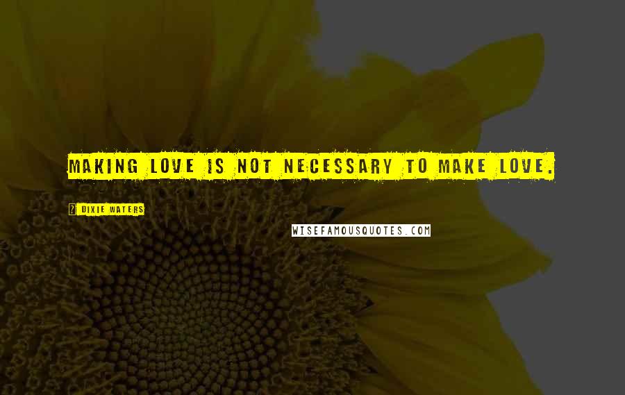 Dixie Waters Quotes: Making love is not necessary to make love.