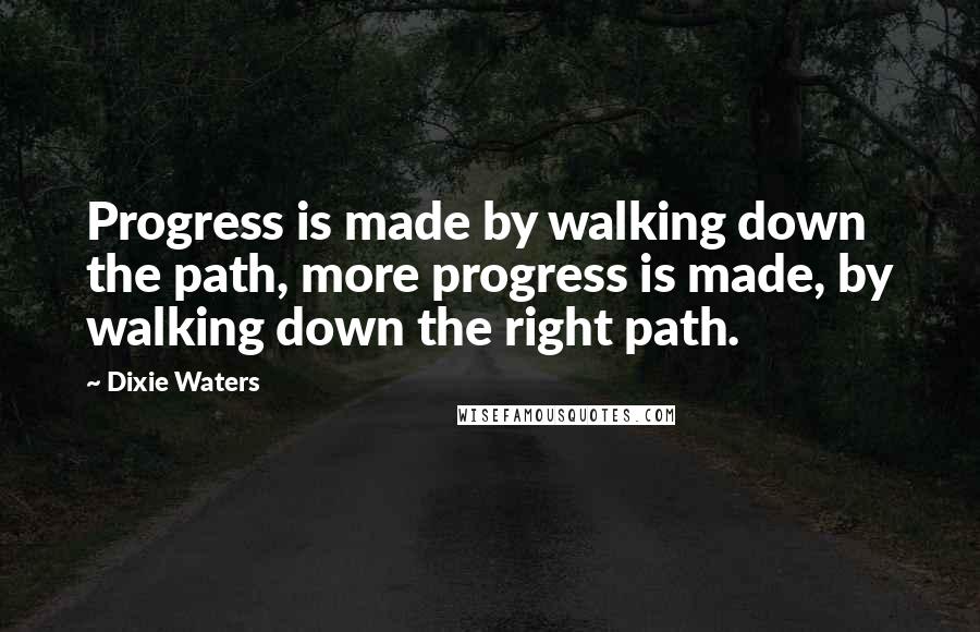 Dixie Waters Quotes: Progress is made by walking down the path, more progress is made, by walking down the right path.