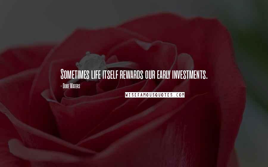 Dixie Waters Quotes: Sometimes life itself rewards our early investments.