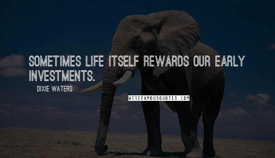 Dixie Waters Quotes: Sometimes life itself rewards our early investments.