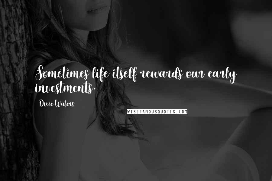 Dixie Waters Quotes: Sometimes life itself rewards our early investments.