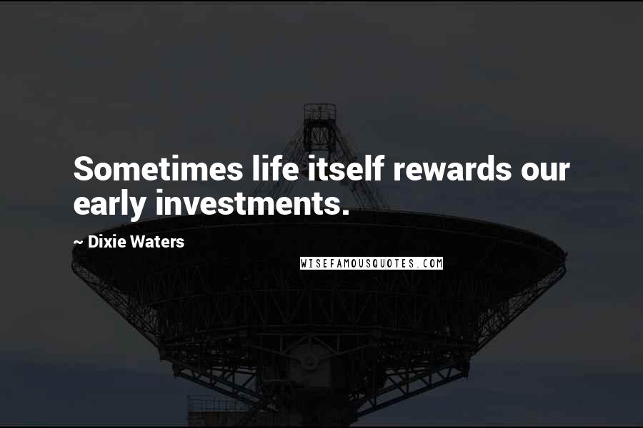 Dixie Waters Quotes: Sometimes life itself rewards our early investments.