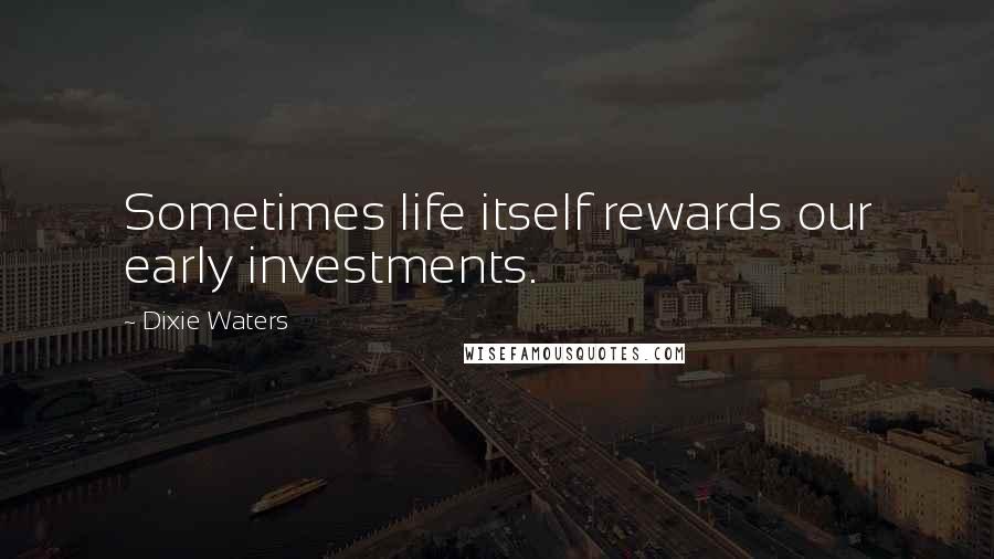 Dixie Waters Quotes: Sometimes life itself rewards our early investments.