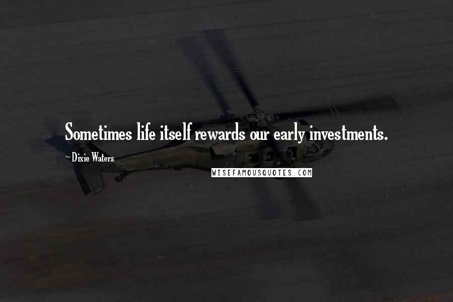 Dixie Waters Quotes: Sometimes life itself rewards our early investments.
