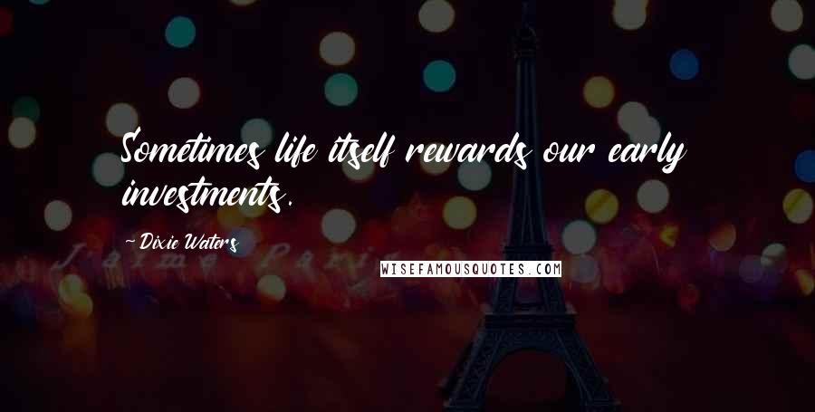 Dixie Waters Quotes: Sometimes life itself rewards our early investments.