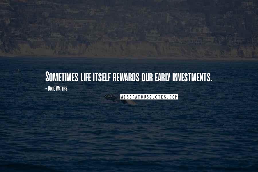 Dixie Waters Quotes: Sometimes life itself rewards our early investments.