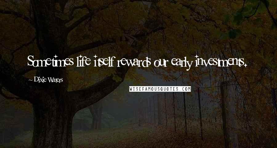 Dixie Waters Quotes: Sometimes life itself rewards our early investments.