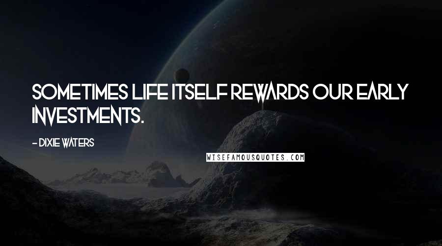 Dixie Waters Quotes: Sometimes life itself rewards our early investments.