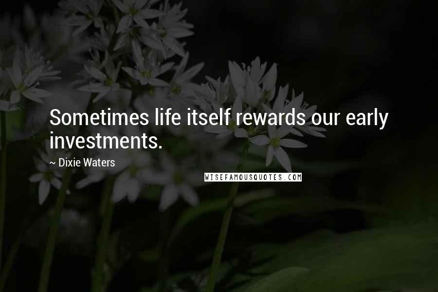 Dixie Waters Quotes: Sometimes life itself rewards our early investments.