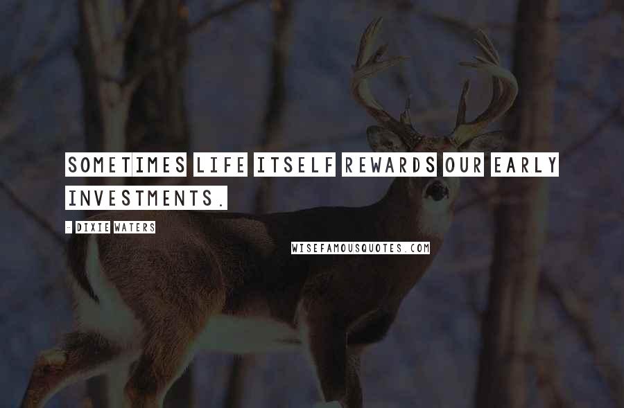 Dixie Waters Quotes: Sometimes life itself rewards our early investments.