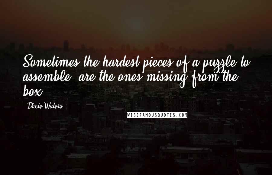 Dixie Waters Quotes: Sometimes the hardest pieces of a puzzle to assemble, are the ones missing from the box.