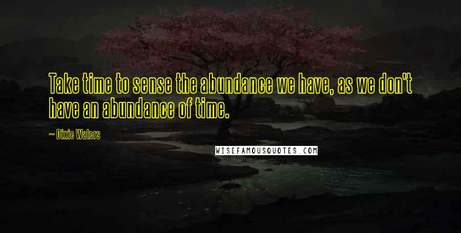 Dixie Waters Quotes: Take time to sense the abundance we have, as we don't have an abundance of time.