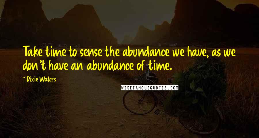 Dixie Waters Quotes: Take time to sense the abundance we have, as we don't have an abundance of time.