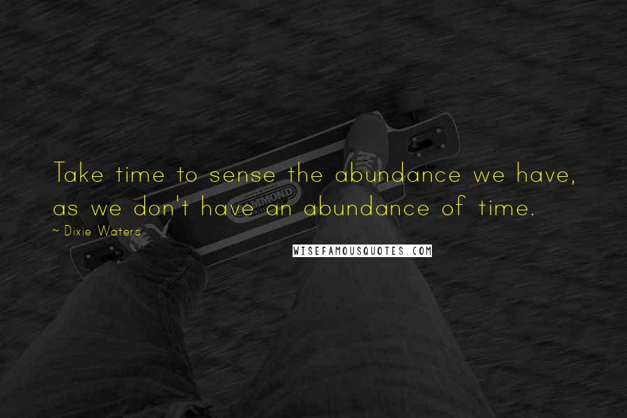 Dixie Waters Quotes: Take time to sense the abundance we have, as we don't have an abundance of time.