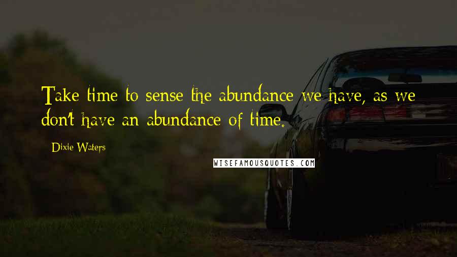 Dixie Waters Quotes: Take time to sense the abundance we have, as we don't have an abundance of time.