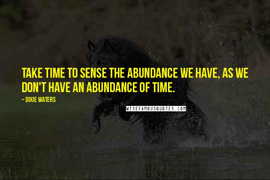 Dixie Waters Quotes: Take time to sense the abundance we have, as we don't have an abundance of time.