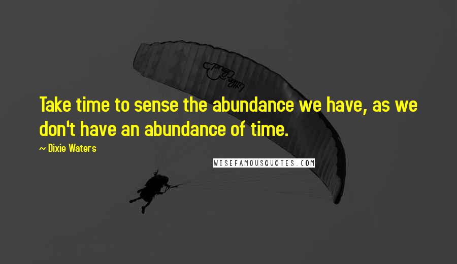 Dixie Waters Quotes: Take time to sense the abundance we have, as we don't have an abundance of time.