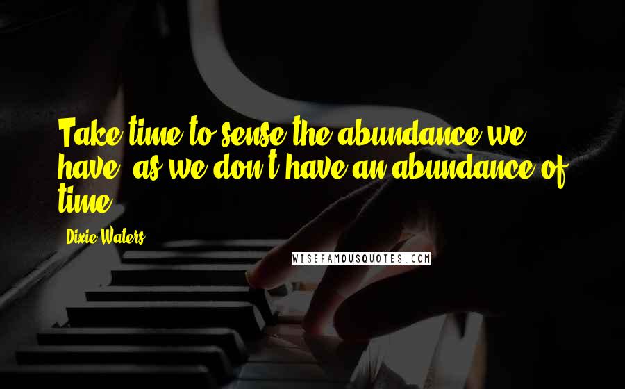 Dixie Waters Quotes: Take time to sense the abundance we have, as we don't have an abundance of time.