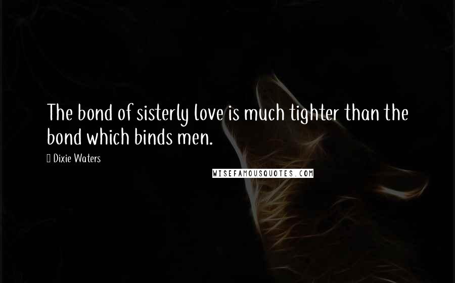 Dixie Waters Quotes: The bond of sisterly love is much tighter than the bond which binds men.