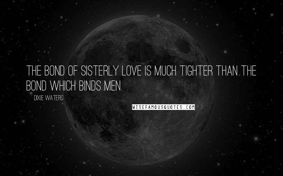 Dixie Waters Quotes: The bond of sisterly love is much tighter than the bond which binds men.