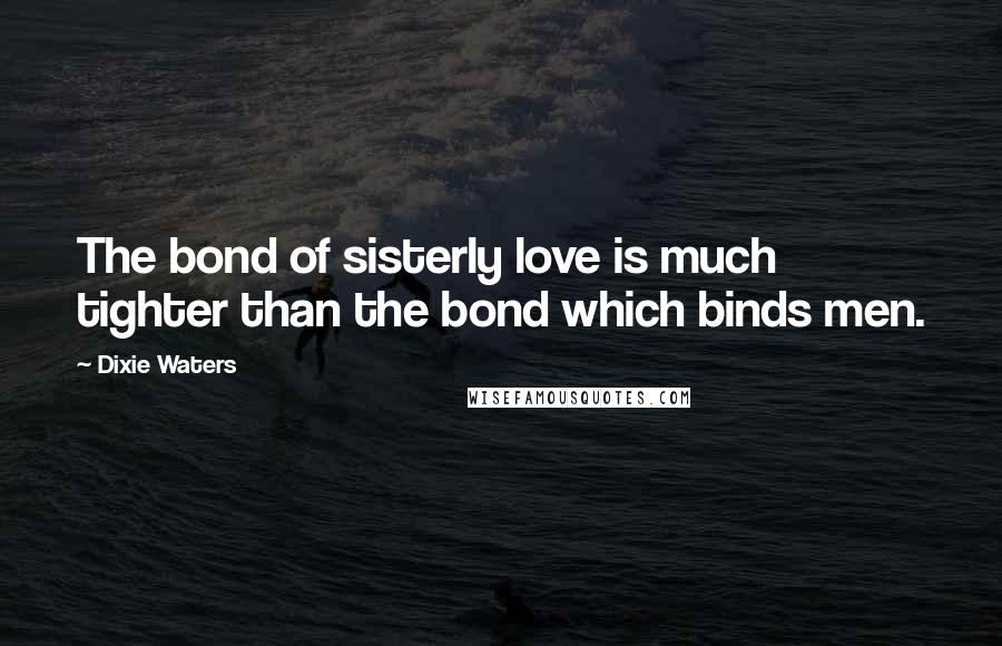 Dixie Waters Quotes: The bond of sisterly love is much tighter than the bond which binds men.