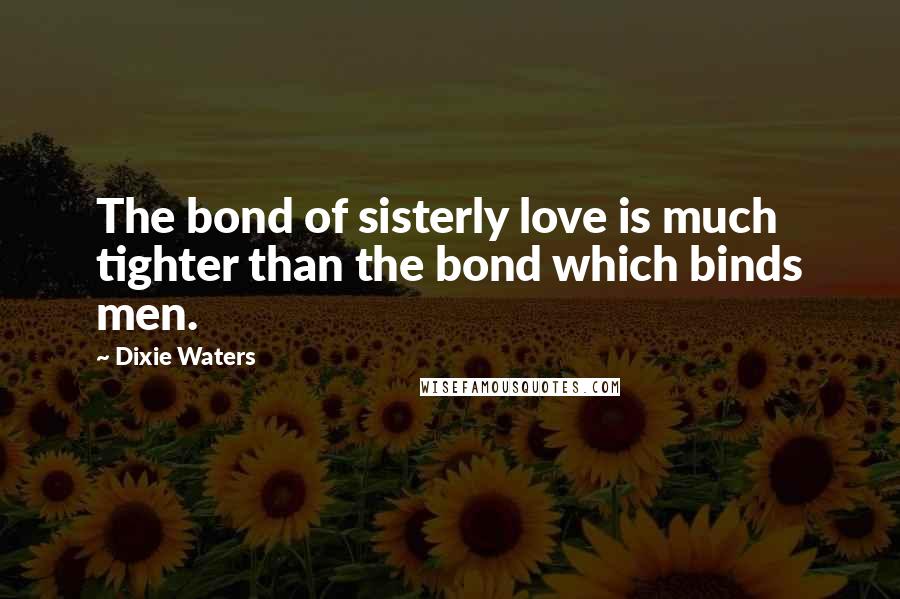 Dixie Waters Quotes: The bond of sisterly love is much tighter than the bond which binds men.