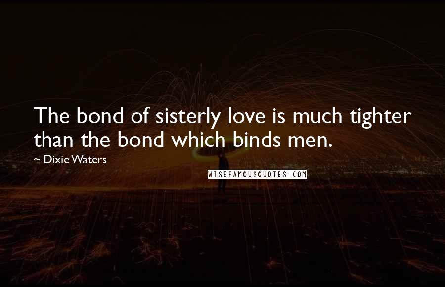 Dixie Waters Quotes: The bond of sisterly love is much tighter than the bond which binds men.