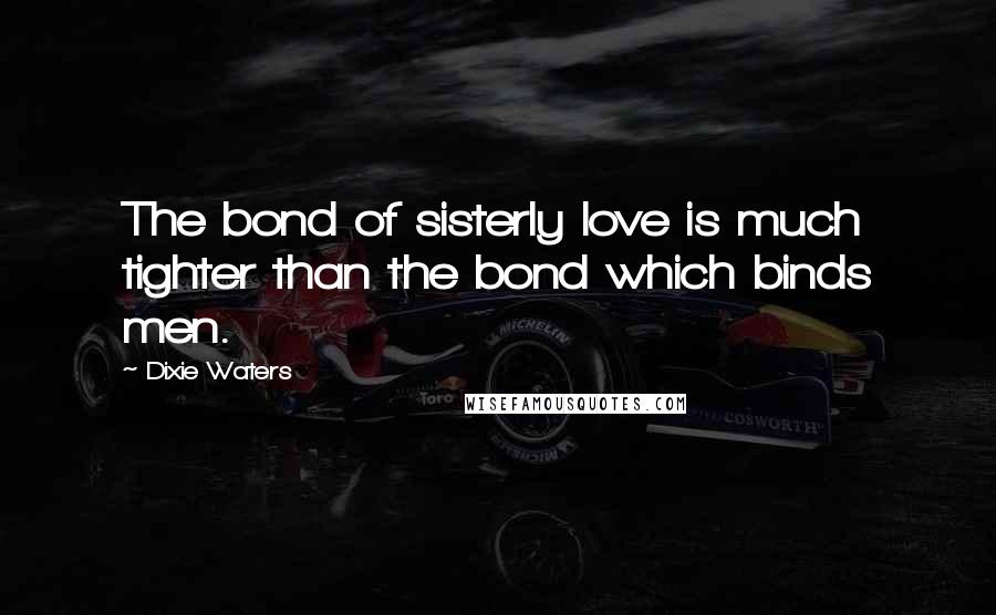 Dixie Waters Quotes: The bond of sisterly love is much tighter than the bond which binds men.