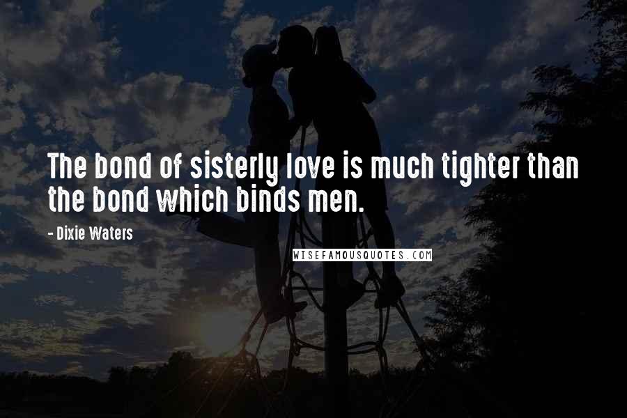 Dixie Waters Quotes: The bond of sisterly love is much tighter than the bond which binds men.