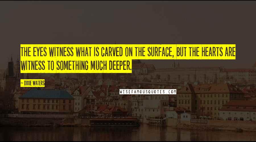 Dixie Waters Quotes: The eyes witness what is carved on the surface, but the hearts are witness to something much deeper.