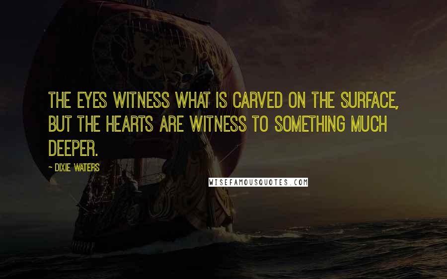 Dixie Waters Quotes: The eyes witness what is carved on the surface, but the hearts are witness to something much deeper.