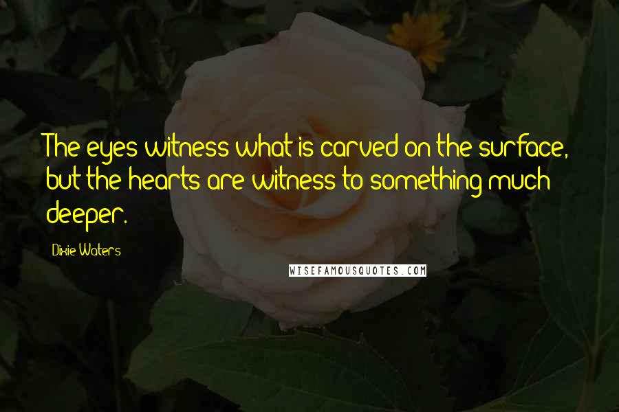 Dixie Waters Quotes: The eyes witness what is carved on the surface, but the hearts are witness to something much deeper.