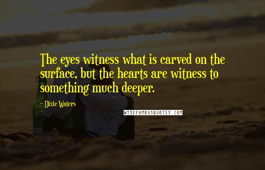 Dixie Waters Quotes: The eyes witness what is carved on the surface, but the hearts are witness to something much deeper.