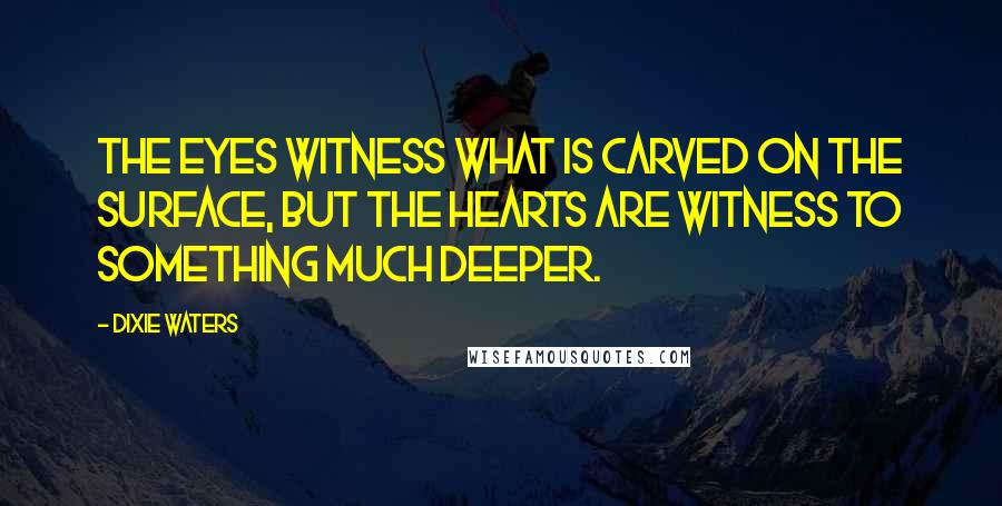 Dixie Waters Quotes: The eyes witness what is carved on the surface, but the hearts are witness to something much deeper.