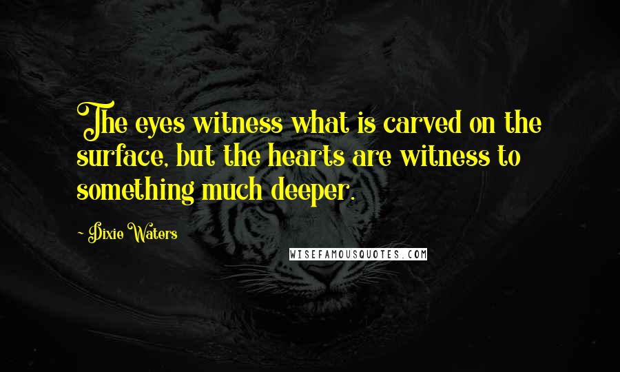 Dixie Waters Quotes: The eyes witness what is carved on the surface, but the hearts are witness to something much deeper.