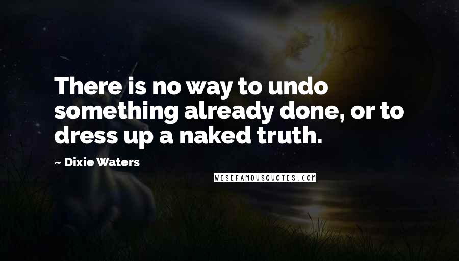 Dixie Waters Quotes: There is no way to undo something already done, or to dress up a naked truth.