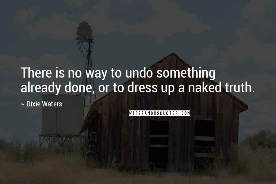 Dixie Waters Quotes: There is no way to undo something already done, or to dress up a naked truth.