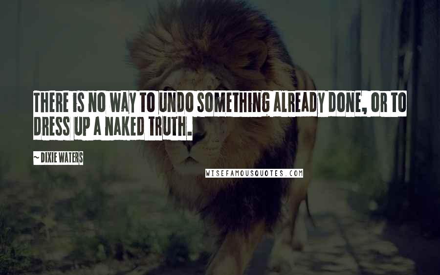 Dixie Waters Quotes: There is no way to undo something already done, or to dress up a naked truth.