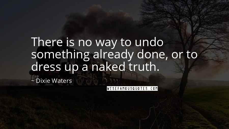 Dixie Waters Quotes: There is no way to undo something already done, or to dress up a naked truth.