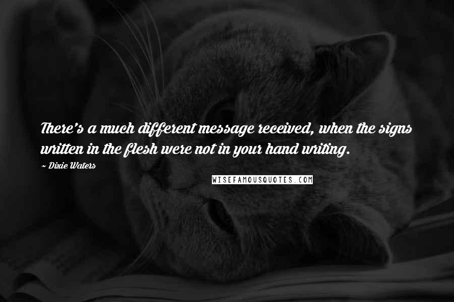 Dixie Waters Quotes: There's a much different message received, when the signs written in the flesh were not in your hand writing.