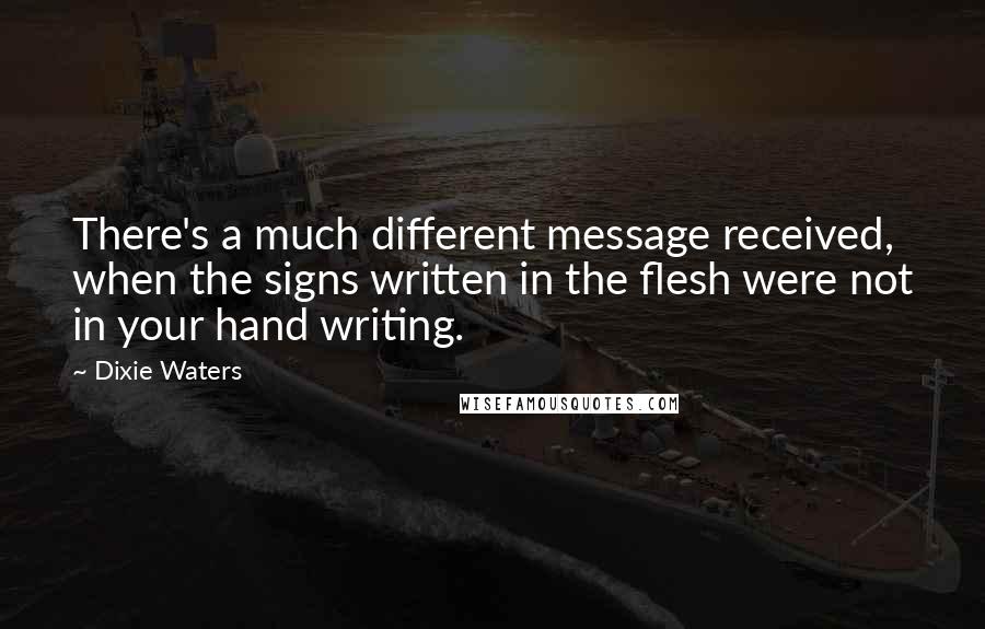Dixie Waters Quotes: There's a much different message received, when the signs written in the flesh were not in your hand writing.