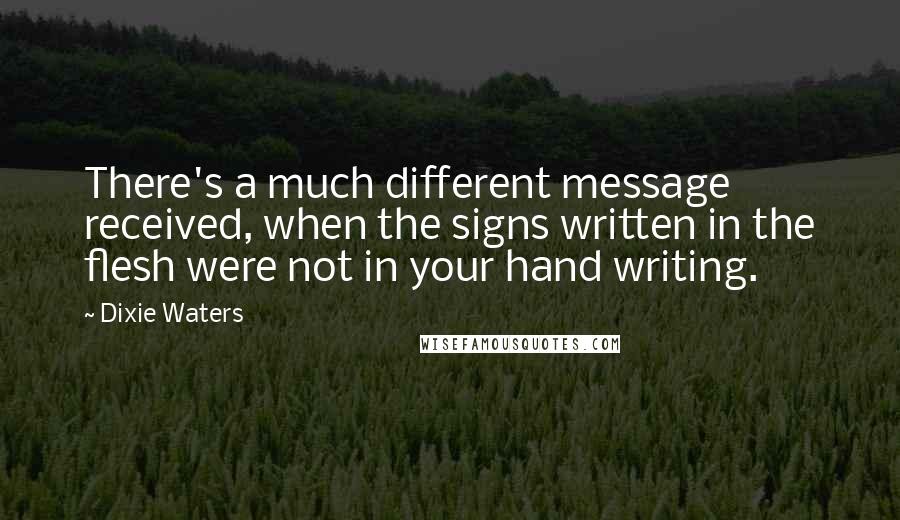 Dixie Waters Quotes: There's a much different message received, when the signs written in the flesh were not in your hand writing.